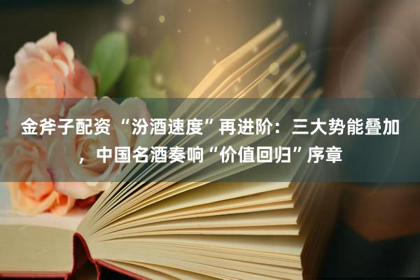 金斧子配资 “汾酒速度”再进阶：三大势能叠加，中国名酒奏响“价值回归”序章