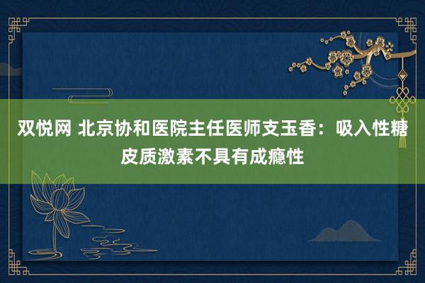 双悦网 北京协和医院主任医师支玉香：吸入性糖皮质激素不具有成瘾性