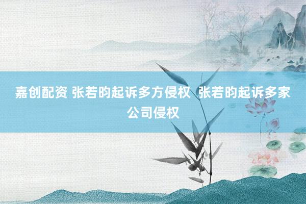 嘉创配资 张若昀起诉多方侵权  张若昀起诉多家公司侵权
