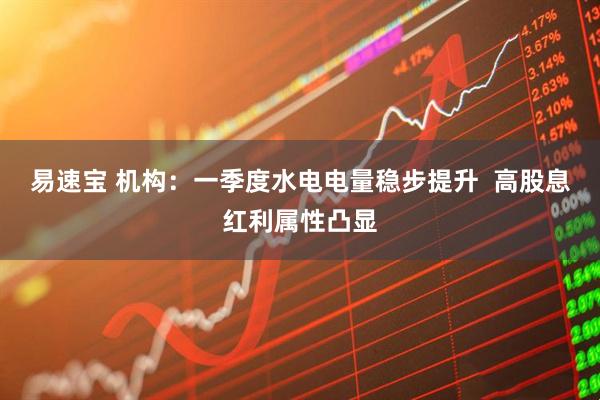 易速宝 机构：一季度水电电量稳步提升  高股息红利属性凸显