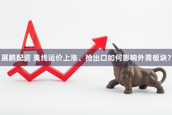 展鹏配资 美线运价上涨、抢出口如何影响外需板块？