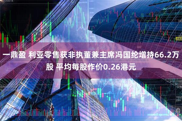 一鼎盈 利亚零售获非执董兼主席冯国纶增持66.2万股 平均每股作价0.26港元