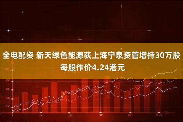 全电配资 新天绿色能源获上海宁泉资管增持30万股 每股作价4.24港元