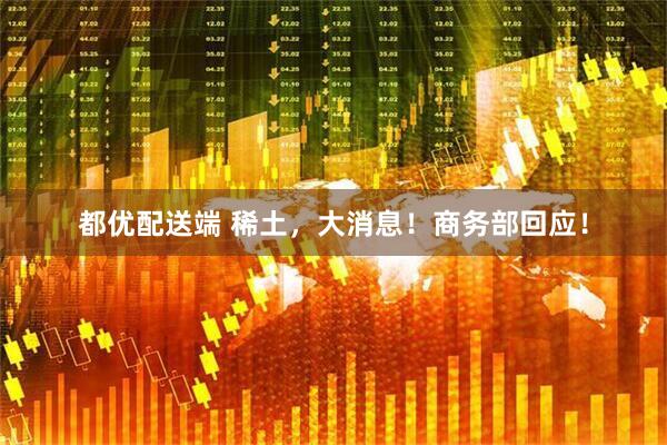 都优配送端 稀土，大消息！商务部回应！