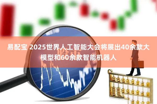 易配宝 2025世界人工智能大会将展出40余款大模型和60余款智能机器人