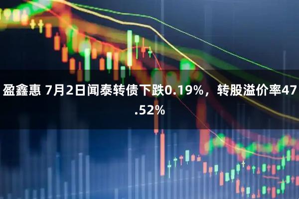 盈鑫惠 7月2日闻泰转债下跌0.19%，转股溢价率47.52%