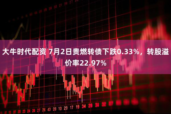 大牛时代配资 7月2日贵燃转债下跌0.33%，转股溢价率22.97%