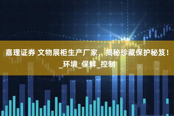 嘉理证券 文物展柜生产厂家，揭秘珍藏保护秘笈！_环境_保鲜_控制