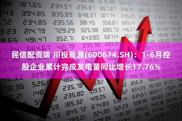 民信配资端 川投能源(600674.SH)：1-6月控股企业累计完成发电量同比增长17.76%