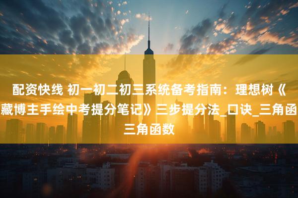 配资快线 初一初二初三系统备考指南：理想树《宝藏博主手绘中考提分笔记》三步提分法_口诀_三角函数