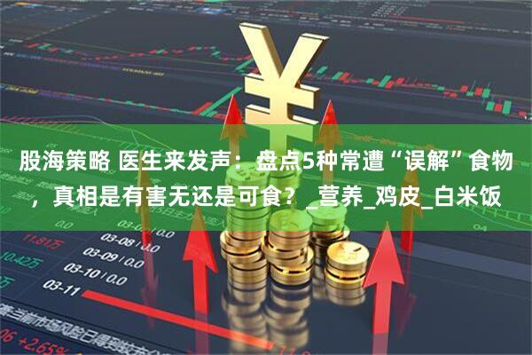 股海策略 医生来发声：盘点5种常遭“误解”食物，真相是有害无还是可食？_营养_鸡皮_白米饭