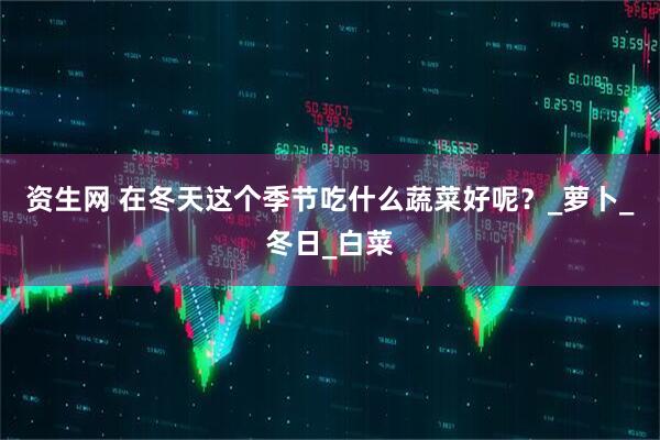 资生网 在冬天这个季节吃什么蔬菜好呢？_萝卜_冬日_白菜