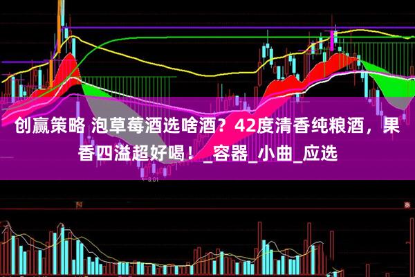 创赢策略 泡草莓酒选啥酒？42度清香纯粮酒，果香四溢超好喝！_容器_小曲_应选