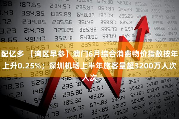 配亿多 【湾区早参】澳门6月综合消费物价指数按年上升0.25%；深圳机场上半年旅客量超3200万人次