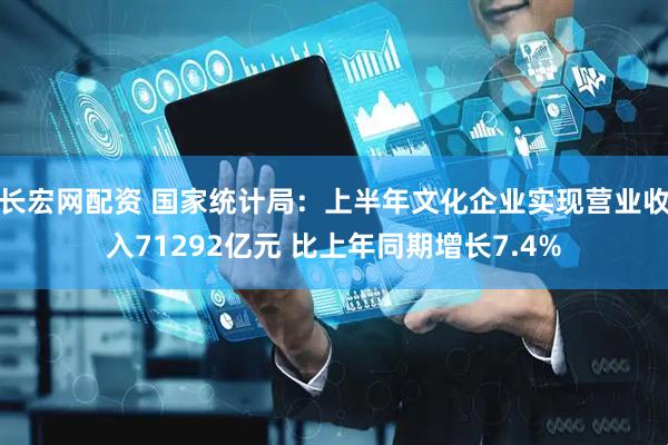 长宏网配资 国家统计局：上半年文化企业实现营业收入71292亿元 比上年同期增长7.4%