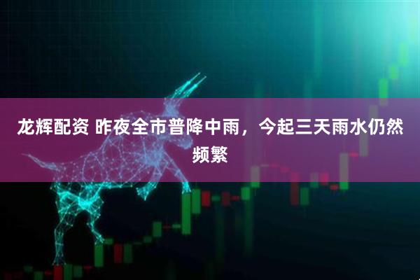 龙辉配资 昨夜全市普降中雨，今起三天雨水仍然频繁