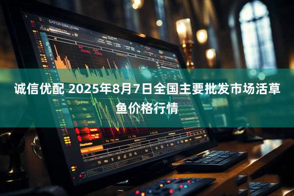 诚信优配 2025年8月7日全国主要批发市场活草鱼价格行情