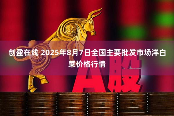 创盈在线 2025年8月7日全国主要批发市场洋白菜价格行情