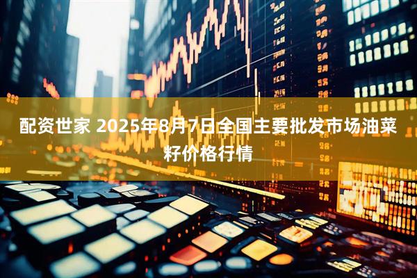 配资世家 2025年8月7日全国主要批发市场油菜籽价格行情