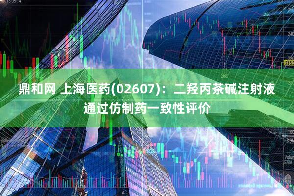 鼎和网 上海医药(02607)：二羟丙茶碱注射液通过仿制药一致性评价