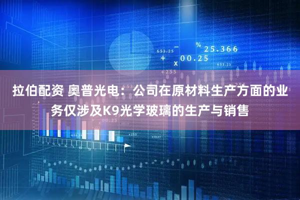 拉伯配资 奥普光电：公司在原材料生产方面的业务仅涉及K9光学玻璃的生产与销售