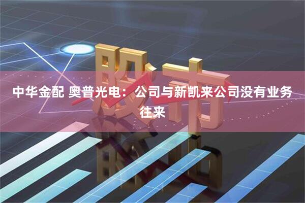 中华金配 奥普光电：公司与新凯来公司没有业务往来