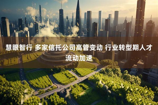 慧眼智行 多家信托公司高管变动 行业转型期人才流动加速