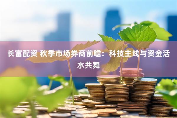 长富配资 秋季市场券商前瞻：科技主线与资金活水共舞