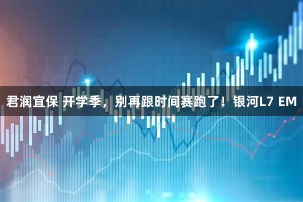 君润宜保 开学季，别再跟时间赛跑了！银河L7 EM