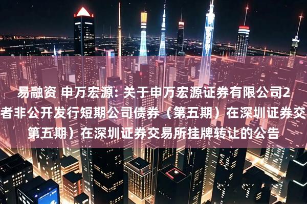 易融资 申万宏源: 关于申万宏源证券有限公司2025年面向专业投资者非公开发行短期公司债券（第五期）在深圳证券交易所挂牌转让的公告