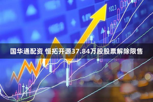 国华通配资 恒拓开源37.84万股股票解除限售