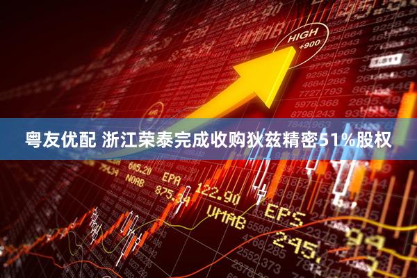 粤友优配 浙江荣泰完成收购狄兹精密51%股权