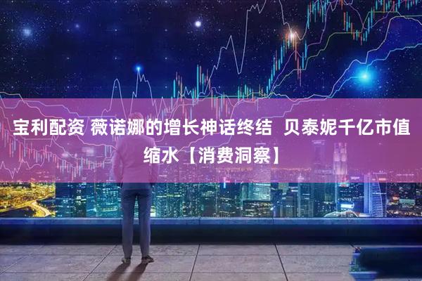 宝利配资 薇诺娜的增长神话终结  贝泰妮千亿市值缩水【消费洞察】