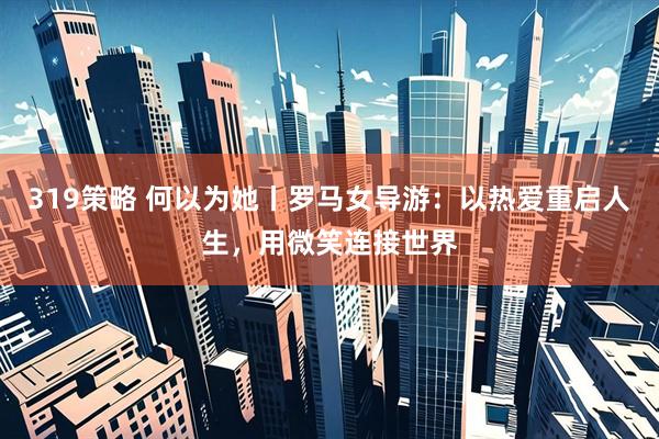 319策略 何以为她丨罗马女导游：以热爱重启人生，用微笑连接世界