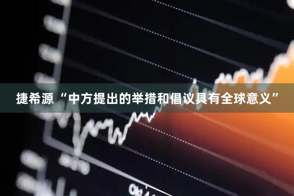捷希源 “中方提出的举措和倡议具有全球意义”
