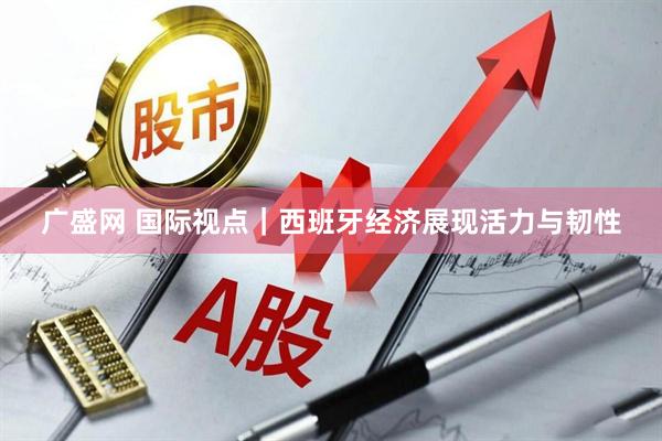 广盛网 国际视点｜西班牙经济展现活力与韧性