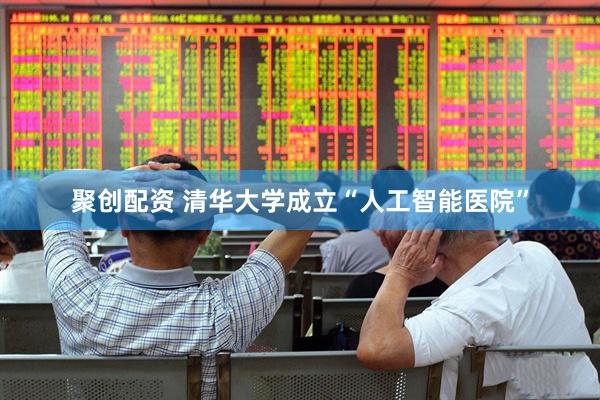 聚创配资 清华大学成立“人工智能医院”