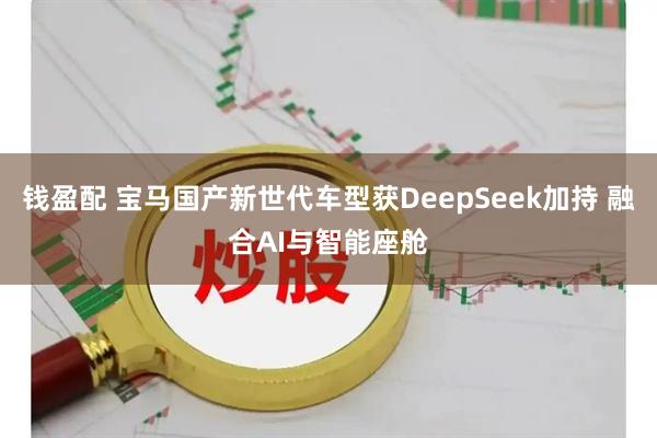 钱盈配 宝马国产新世代车型获DeepSeek加持 融合AI与智能座舱