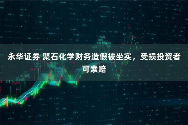 永华证券 聚石化学财务造假被坐实，受损投资者可索赔