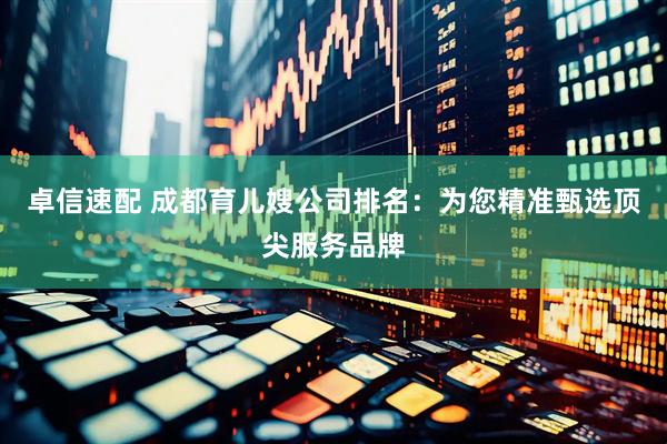 卓信速配 成都育儿嫂公司排名：为您精准甄选顶尖服务品牌