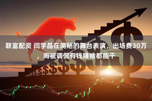 联富配资 闫学晶在简陋的舞台表演，出场费30万，而被调侃有钱赚啥都能干