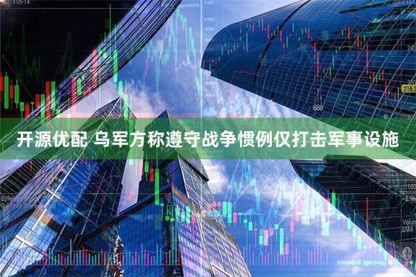 开源优配 乌军方称遵守战争惯例仅打击军事设施